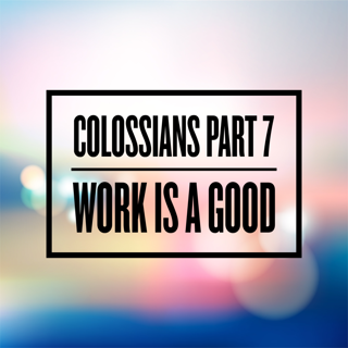 Colossians Part 7 Work is good