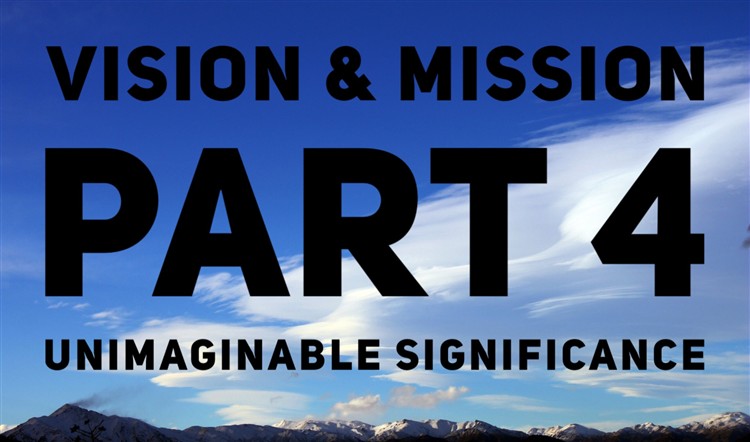 Vision & Mission Part 4. Unimaginable Significance