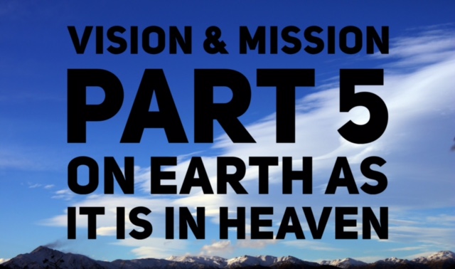 Vision & Mission Part 5. On Earth as it is in Heaven