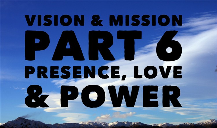 Vision & Mission Part 6. Presence, Love & Power