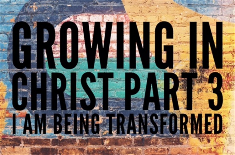 Growing in Christ Part 3. I am being transformed