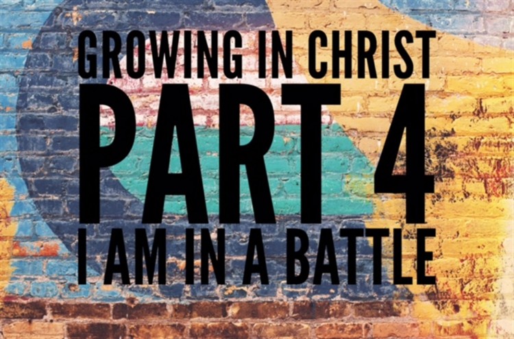 Growing in Christ Part 4. I am in a battle